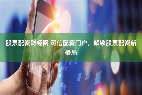 股票配资财经网 可信配资门户，解锁股票配资新格局
