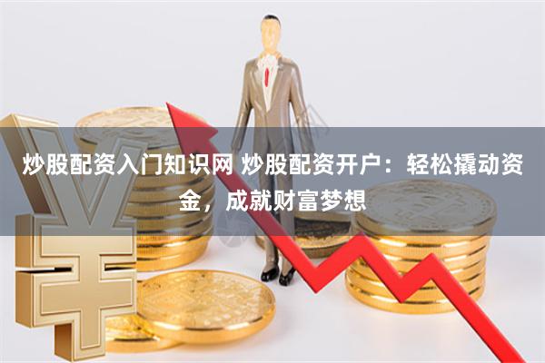 炒股配资入门知识网 炒股配资开户：轻松撬动资金，成就财富梦想