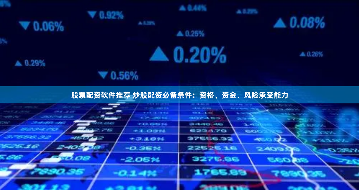 股票配资软件推荐 炒股配资必备条件：资格、资金、风险承受能力