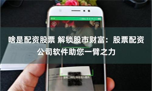啥是配资股票 解锁股市财富：股票配资公司软件助您一臂之力