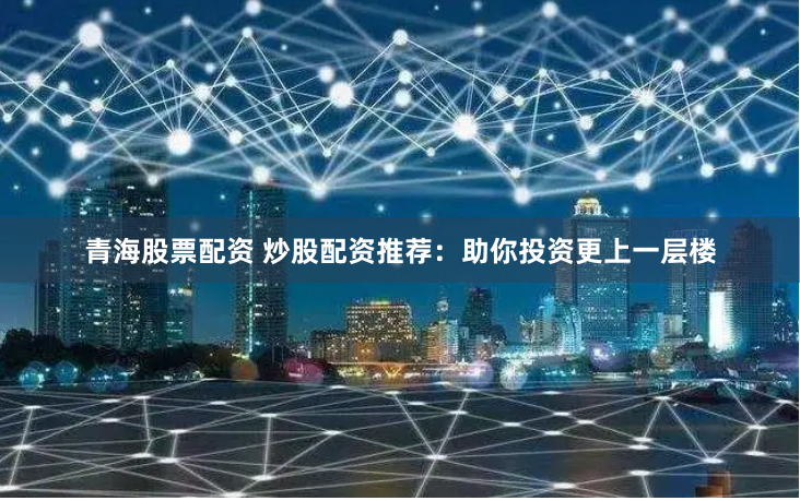 青海股票配资 炒股配资推荐：助你投资更上一层楼