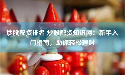 炒股配资排名 炒股配资知识网：新手入门指南，助你轻松理财