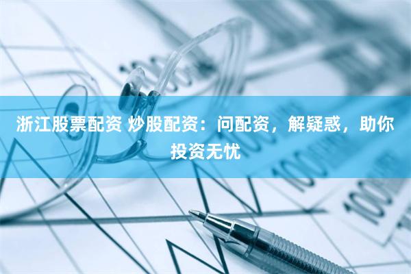 浙江股票配资 炒股配资：问配资，解疑惑，助你投资无忧
