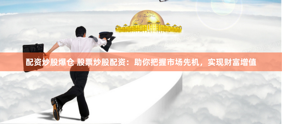配资炒股爆仓 股票炒股配资：助你把握市场先机，实现财富增值