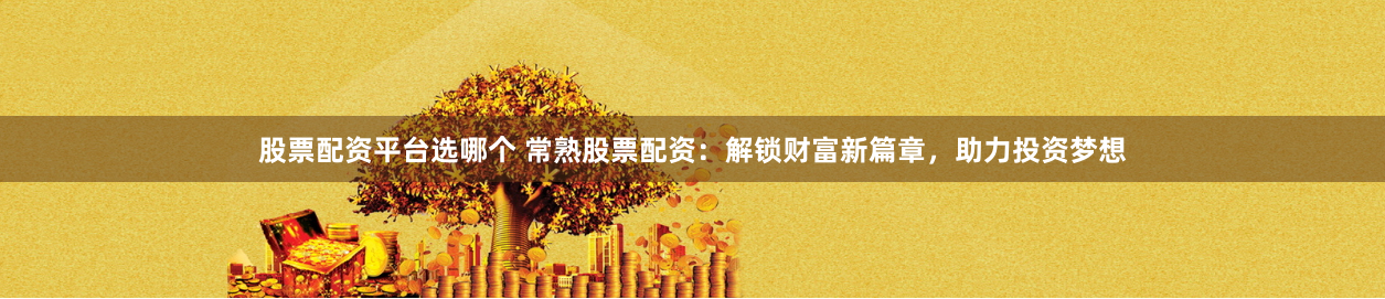 股票配资平台选哪个 常熟股票配资：解锁财富新篇章，助力投资梦想
