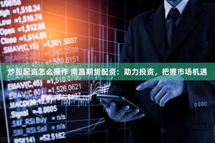 炒股配资怎么操作 南昌期货配资：助力投资，把握市场机遇
