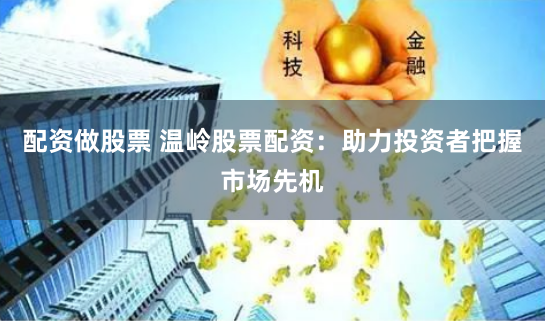 配资做股票 温岭股票配资：助力投资者把握市场先机