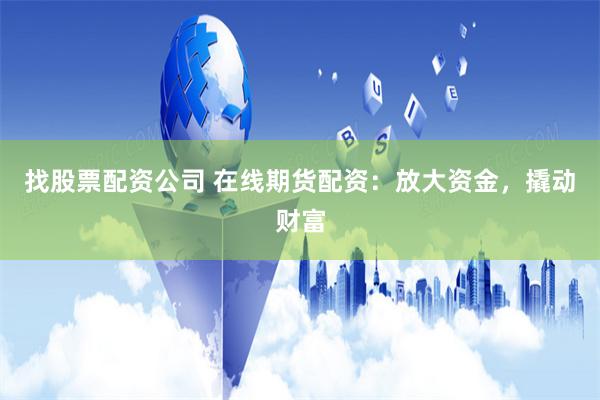 找股票配资公司 在线期货配资：放大资金，撬动财富