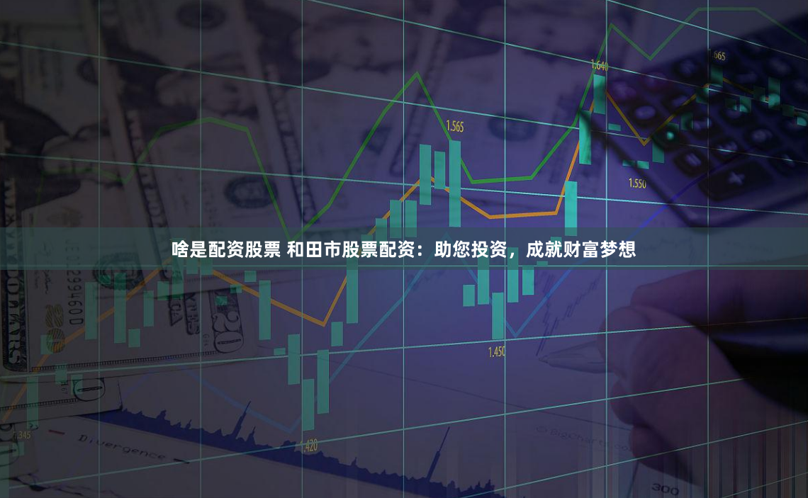 啥是配资股票 和田市股票配资：助您投资，成就财富梦想