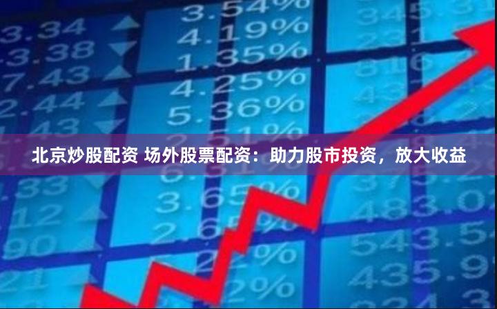 北京炒股配资 场外股票配资：助力股市投资，放大收益