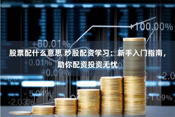 股票配什么意思 炒股配资学习：新手入门指南，助你配资投资无忧