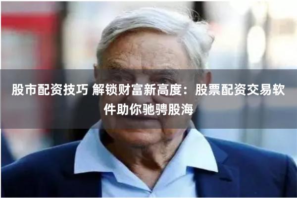 股市配资技巧 解锁财富新高度：股票配资交易软件助你驰骋股海