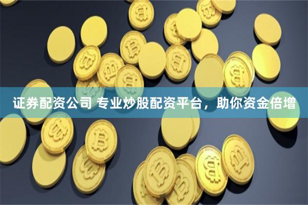证券配资公司 专业炒股配资平台，助你资金倍增