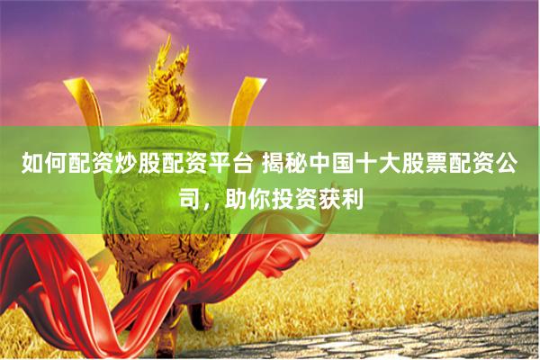 如何配资炒股配资平台 揭秘中国十大股票配资公司，助你投资获利