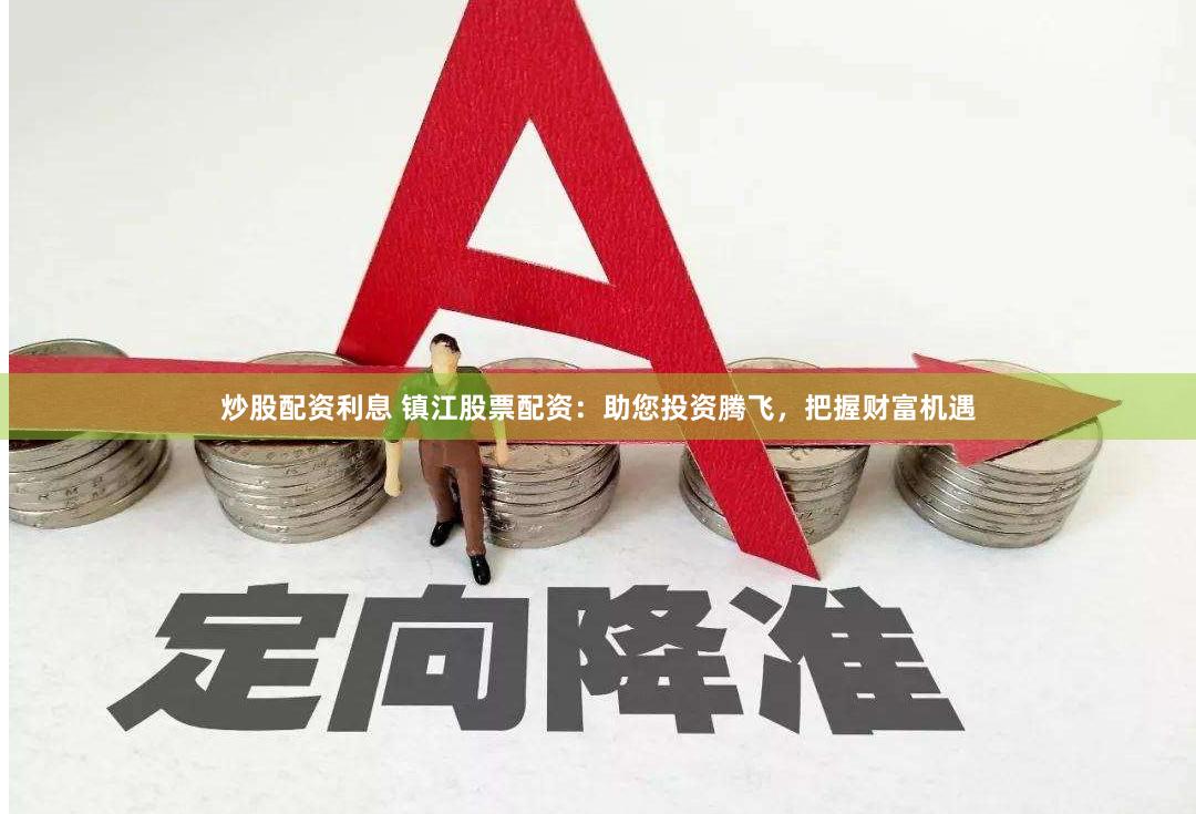 炒股配资利息 镇江股票配资：助您投资腾飞，把握财富机遇