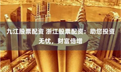 九江股票配资 浙江股票配资：助您投资无忧，财富倍增