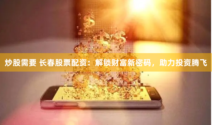 炒股需要 长春股票配资：解锁财富新密码，助力投资腾飞