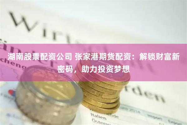 湖南股票配资公司 张家港期货配资：解锁财富新密码，助力投资梦想