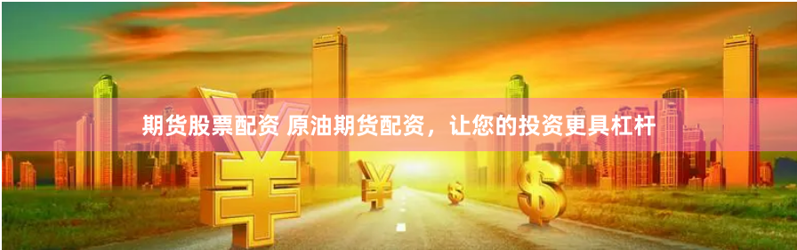 期货股票配资 原油期货配资，让您的投资更具杠杆