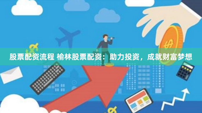 股票配资流程 榆林股票配资：助力投资，成就财富梦想