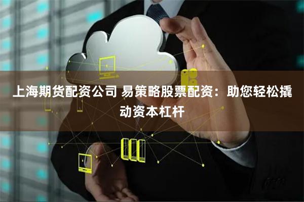 上海期货配资公司 易策略股票配资：助您轻松撬动资本杠杆
