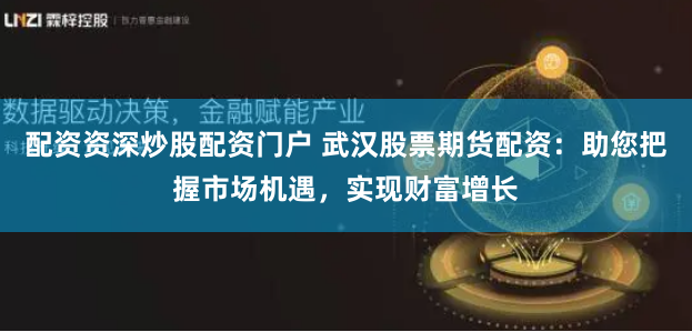 配资资深炒股配资门户 武汉股票期货配资：助您把握市场机遇，实现财富增长