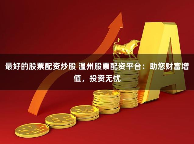 最好的股票配资炒股 温州股票配资平台：助您财富增值，投资无忧