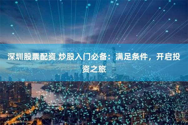 深圳股票配资 炒股入门必备：满足条件，开启投资之旅