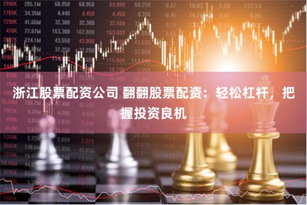 浙江股票配资公司 翻翻股票配资：轻松杠杆，把握投资良机
