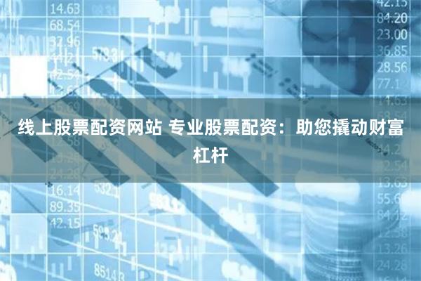 线上股票配资网站 专业股票配资：助您撬动财富杠杆
