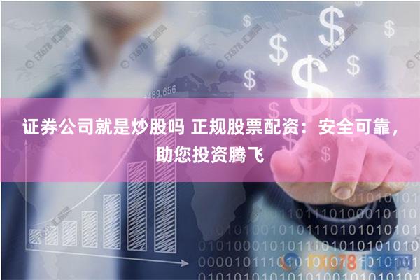 证券公司就是炒股吗 正规股票配资：安全可靠，助您投资腾飞