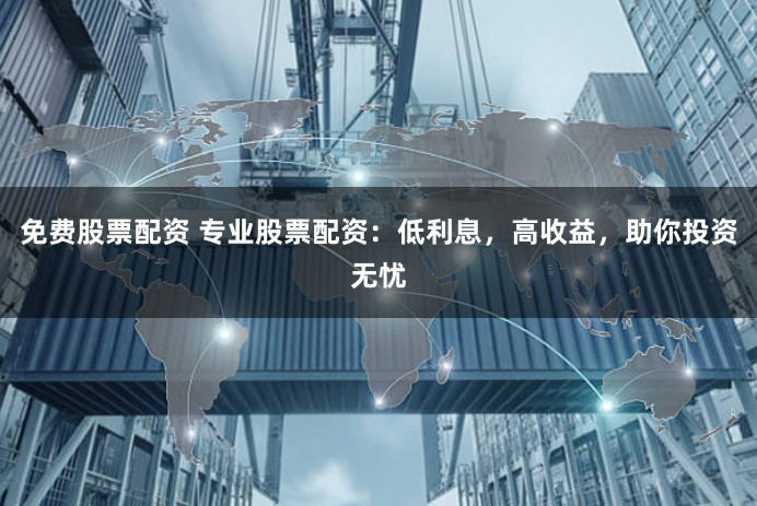 免费股票配资 专业股票配资：低利息，高收益，助你投资无忧
