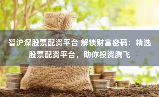 智沪深股票配资平台 解锁财富密码：精选股票配资平台，助你投资腾飞