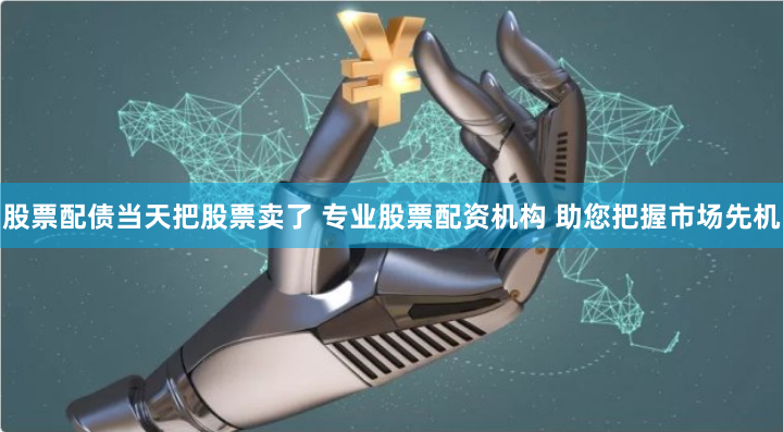 股票配债当天把股票卖了 专业股票配资机构 助您把握市场先机