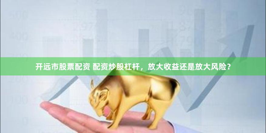开远市股票配资 配资炒股杠杆，放大收益还是放大风险？