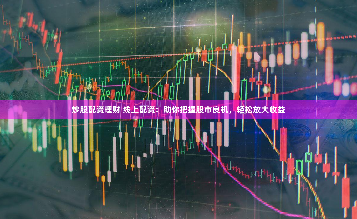 炒股配资理财 线上配资：助你把握股市良机，轻松放大收益