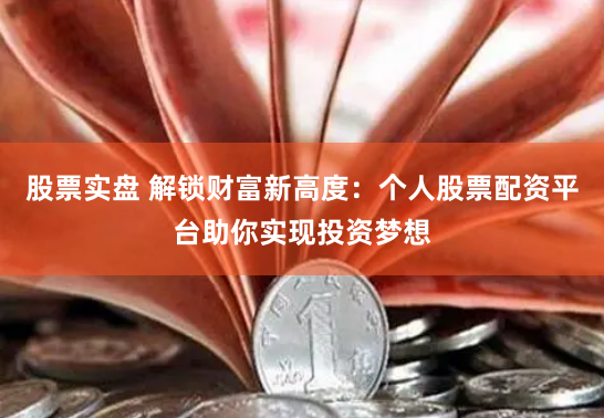 股票实盘 解锁财富新高度：个人股票配资平台助你实现投资梦想