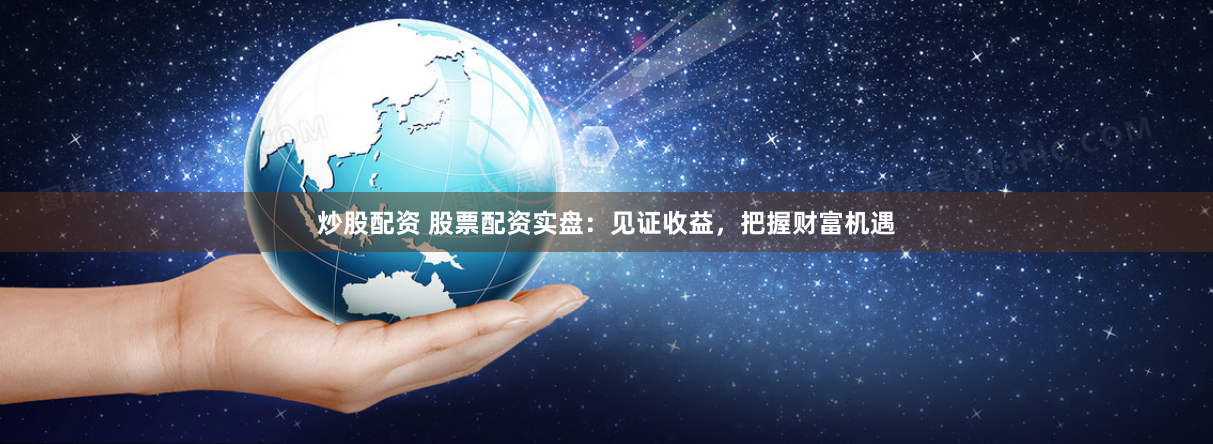 炒股配资 股票配资实盘：见证收益，把握财富机遇