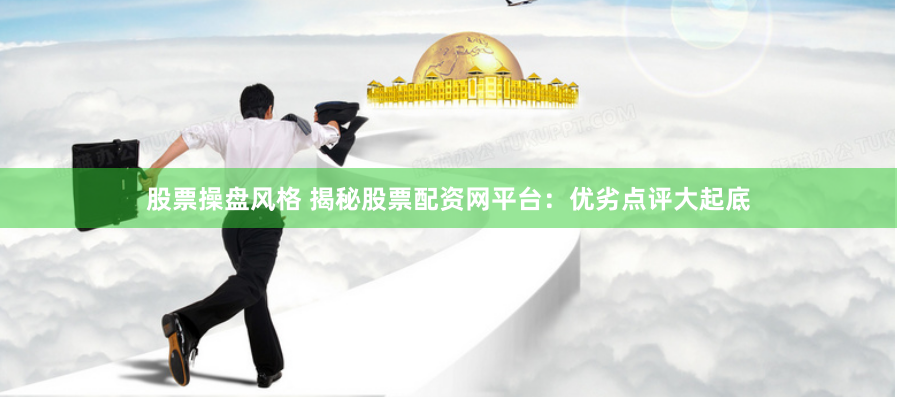 股票操盘风格 揭秘股票配资网平台：优劣点评大起底