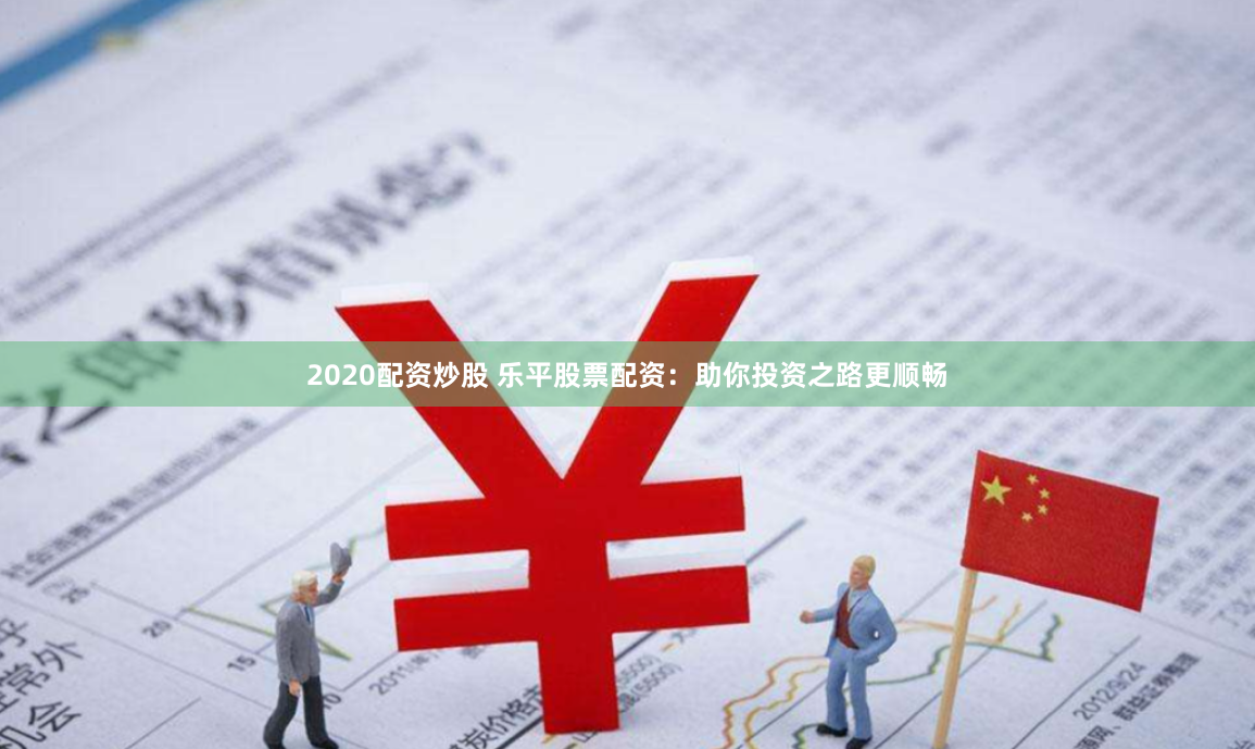 2020配资炒股 乐平股票配资：助你投资之路更顺畅