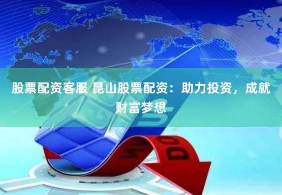 股票配资客服 昆山股票配资：助力投资，成就财富梦想
