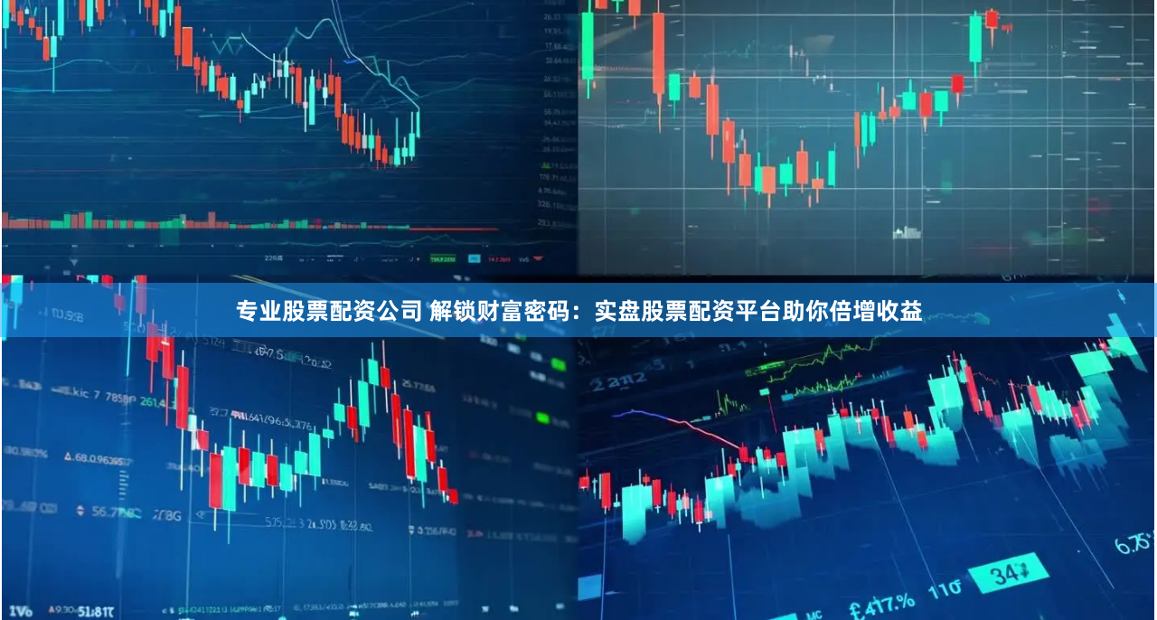 专业股票配资公司 解锁财富密码：实盘股票配资平台助你倍增收益
