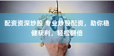 配资资深炒股 专业炒股配资，助你稳健获利，轻松翻倍