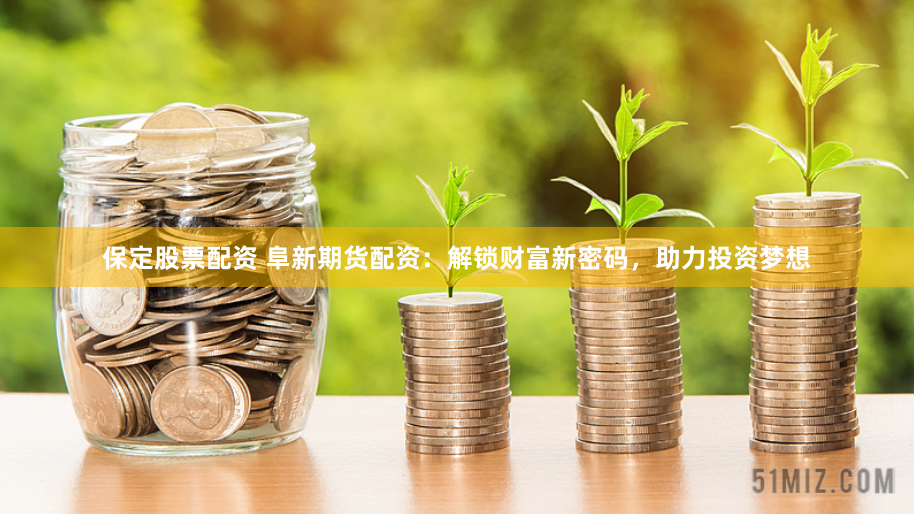保定股票配资 阜新期货配资：解锁财富新密码，助力投资梦想