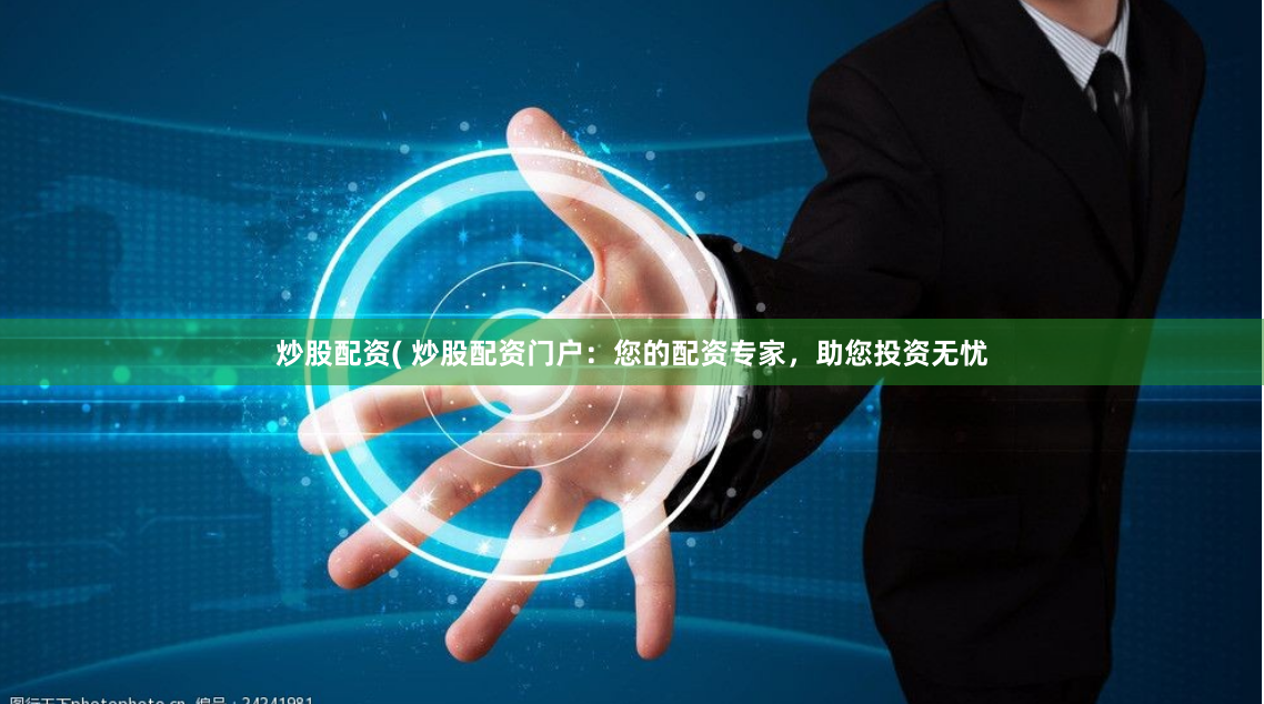 炒股配资( 炒股配资门户：您的配资专家，助您投资无忧