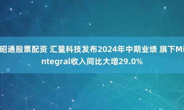 昭通股票配资 汇量科技发布2024年中期业绩 旗下Mintegral收入同比大增29.0%