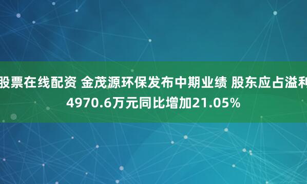 股票在线配资 金茂源环保发布中期业绩 股东应占溢利4970.6万元同比增加21.05%