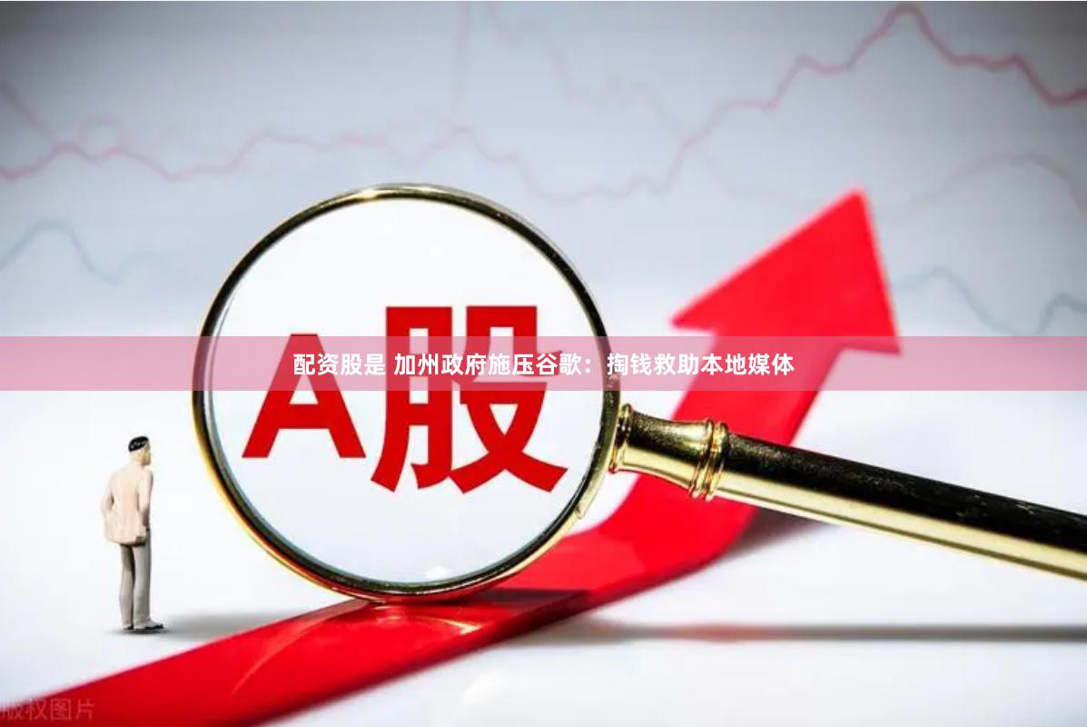 配资股是 加州政府施压谷歌：掏钱救助本地媒体