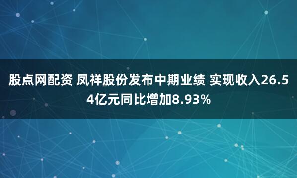 股点网配资 凤祥股份发布中期业绩 实现收入26.54亿元同比增加8.93%
