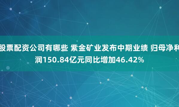 股票配资公司有哪些 紫金矿业发布中期业绩 归母净利润150.84亿元同比增加46.42%